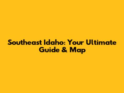 Southeast Idaho: Your Ultimate Guide & Map