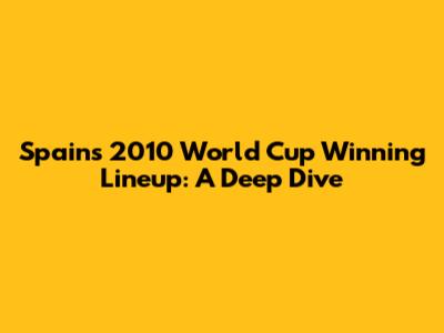 Spain's 2010 World Cup Winning Lineup: A Deep Dive
