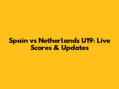Spain vs Netherlands U19: Live Scores & Updates