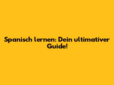Spanisch lernen: Dein ultimativer Guide!