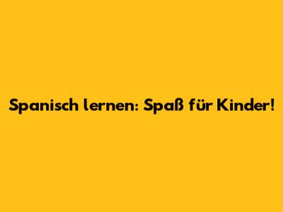 Spanisch lernen: Spaß für Kinder!
