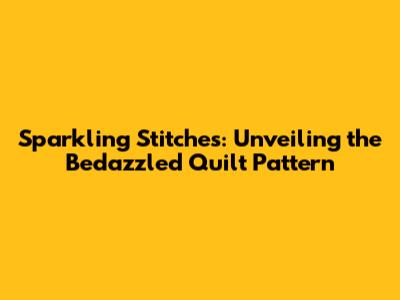 Sparkling Stitches: Unveiling the Bedazzled Quilt Pattern