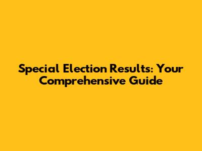 Special Election Results: Your Comprehensive Guide