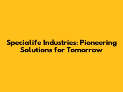 Specialife Industries: Pioneering Solutions for Tomorrow