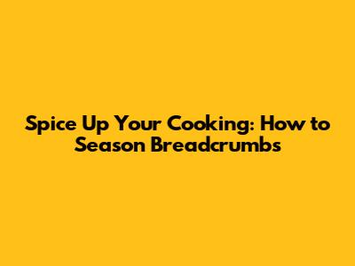 Spice Up Your Cooking: How to Season Breadcrumbs