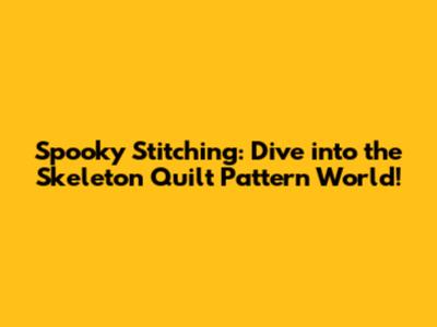 Spooky Stitching: Dive into the Skeleton Quilt Pattern World!