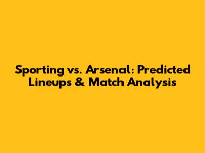 Sporting vs. Arsenal: Predicted Lineups & Match Analysis
