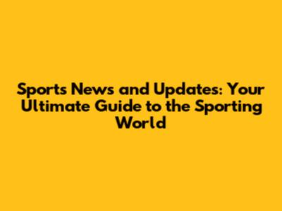Sports News and Updates: Your Ultimate Guide to the Sporting World