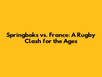 Springboks vs. France: A Rugby Clash for the Ages