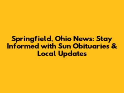 Springfield, Ohio News: Stay Informed with Sun Obituaries & Local Updates