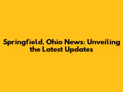 Springfield, Ohio News: Unveiling the Latest Updates