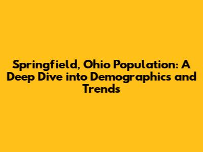 Springfield, Ohio Population: A Deep Dive into Demographics and Trends
