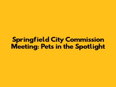 Springfield City Commission Meeting: Pets in the Spotlight