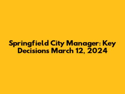 Springfield City Manager: Key Decisions March 12, 2024
