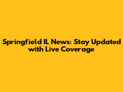 Springfield IL News: Stay Updated with Live Coverage