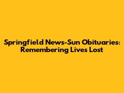 Springfield News-Sun Obituaries: Remembering Lives Lost