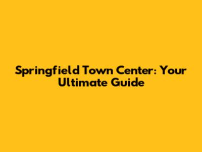 Springfield Town Center: Your Ultimate Guide