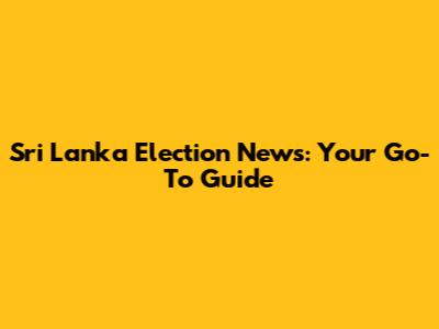 Sri Lanka Election News: Your Go-To Guide