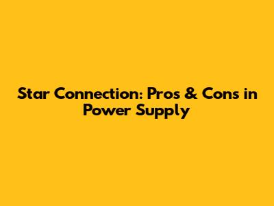 Star Connection: Pros & Cons in Power Supply