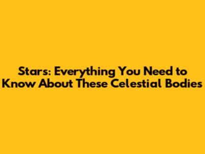 Stars: Everything You Need to Know About These Celestial Bodies