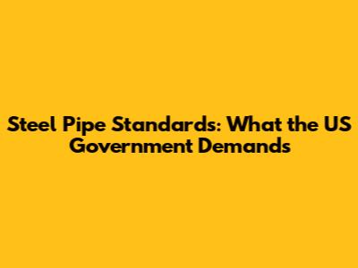 Steel Pipe Standards: What the US Government Demands