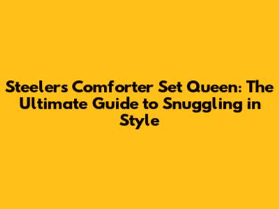 Steelers Comforter Set Queen: The Ultimate Guide to Snuggling in Style