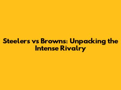 Steelers vs Browns: Unpacking the Intense Rivalry