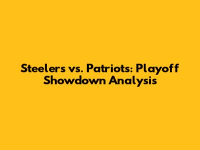 Steelers vs. Patriots: Playoff Showdown Analysis