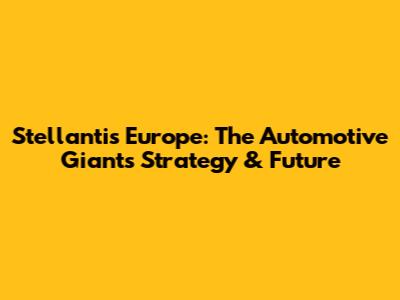 Stellantis Europe: The Automotive Giant's Strategy & Future