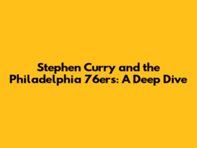 Stephen Curry and the Philadelphia 76ers: A Deep Dive