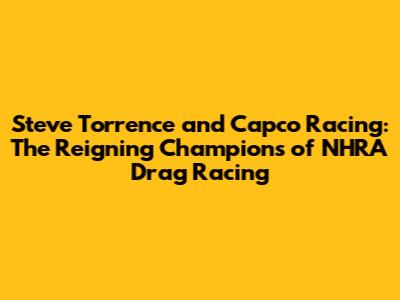 Steve Torrence and Capco Racing: The Reigning Champions of NHRA Drag Racing