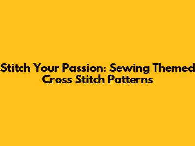 Stitch Your Passion: Sewing Themed Cross Stitch Patterns