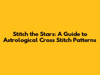 Stitch the Stars: A Guide to Astrological Cross Stitch Patterns