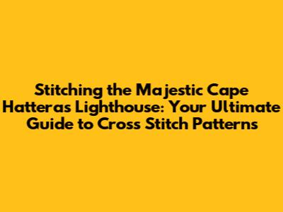 Stitching the Majestic Cape Hatteras Lighthouse: Your Ultimate Guide to Cross Stitch Patterns
