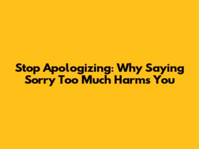 Stop Apologizing: Why Saying 'Sorry' Too Much Harms You