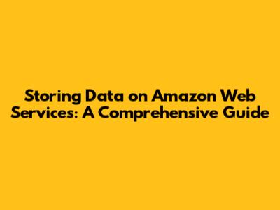 Storing Data on Amazon Web Services: A Comprehensive Guide