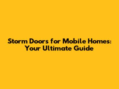 Storm Doors for Mobile Homes: Your Ultimate Guide