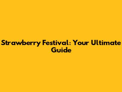 Strawberry Festival: Your Ultimate Guide