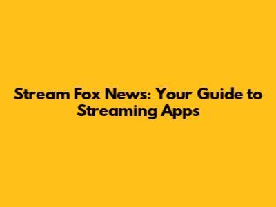 Stream Fox News: Your Guide to Streaming Apps