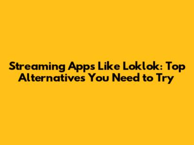 Streaming Apps Like Loklok: Top Alternatives You Need to Try