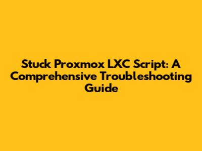 Stuck Proxmox LXC Script: A Comprehensive Troubleshooting Guide