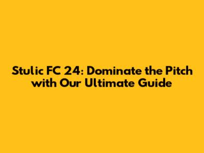 Stulic FC 24: Dominate the Pitch with Our Ultimate Guide