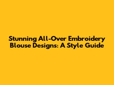 Stunning All-Over Embroidery Blouse Designs: A Style Guide