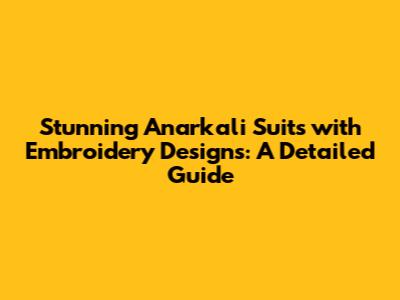 Stunning Anarkali Suits with Embroidery Designs: A Detailed Guide