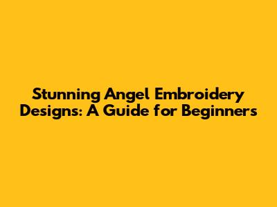 Stunning Angel Embroidery Designs: A Guide for Beginners
