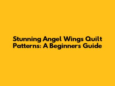 Stunning Angel Wings Quilt Patterns: A Beginner's Guide