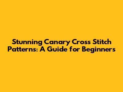 Stunning Canary Cross Stitch Patterns: A Guide for Beginners