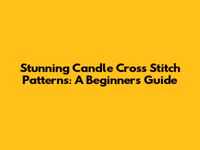 Stunning Candle Cross Stitch Patterns: A Beginner's Guide