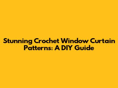 Stunning Crochet Window Curtain Patterns: A DIY Guide