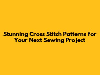 Stunning Cross Stitch Patterns for Your Next Sewing Project